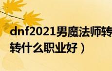 dnf2021男魔法师转职什么好（dnf男魔法师转什么职业好）