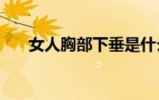 女人胸部下垂是什么原因（女人胸部）