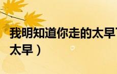 我明知道你走的太早下一句（我明知道你走的太早）