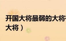 开国大将最弱的大将有哪些（开国大将最弱的大将）