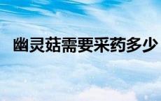 幽灵菇需要采药多少（幽灵菇多少可以采）