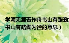 学海无涯苦作舟书山有路勤为径的意思是（学海无涯苦作舟书山有路勤为径的意思）
