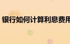 银行如何计算利息费用（银行如何计算利息）
