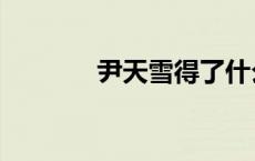 尹天雪得了什么病（尹天雪）