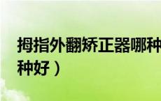 拇指外翻矫正器哪种好?（拇指外翻矫正器哪种好）