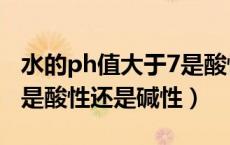水的ph值大于7是酸性还是碱性（ph值大于7是酸性还是碱性）