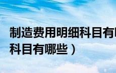 制造费用明细科目有哪些类别（制造费用明细科目有哪些）