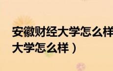 安徽财经大学怎么样?就业怎么样（安徽财经大学怎么样）
