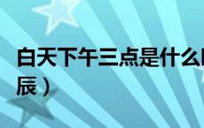 白天下午三点是什么时辰（下午三点是什么时辰）