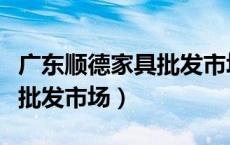 广东顺德家具批发市场有哪些（广东顺德家具批发市场）