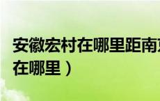 安徽宏村在哪里距南京有多少公里（安徽宏村在哪里）