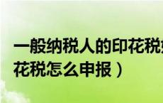 一般纳税人的印花税如何计算（一般纳税人印花税怎么申报）
