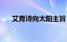 艾青诗向太阳主旨（向太阳艾青主旨）
