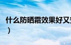 什么防晒霜效果好又安全（什么防晒霜效果好）