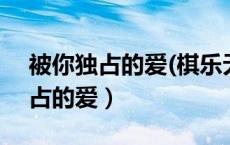 被你独占的爱(棋乐无穷系列) 小说（被你独占的爱）