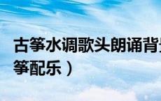 古筝水调歌头朗诵背景音乐（水调歌头朗诵古筝配乐）