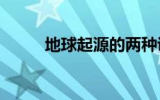 地球起源的两种说法（地球起源）