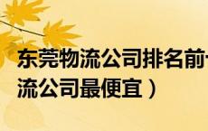 东莞物流公司排名前十的有哪些（东莞哪家物流公司最便宜）
