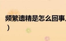 频繁遗精是怎么回事儿（频繁遗精是怎么回事）