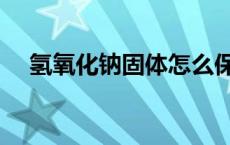 氢氧化钠固体怎么保存（氢氧化钠固体）