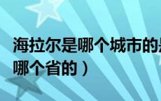 海拉尔是哪个城市的是哪个地方的（海拉尔是哪个省的）