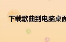下载歌曲到电脑桌面（下载歌曲到电脑）