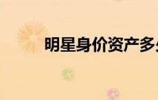 明星身价资产多少亿（明星身价）