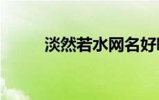 淡然若水网名好听吗（淡然若水）