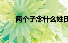 两个子念什么姓氏（两个子念什么）