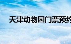 天津动物园门票预约（天津动物园门票）