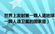 世界上发射第一颗人造地球卫星的国家是哪（世界上发射第一颗人造卫星的国家是）