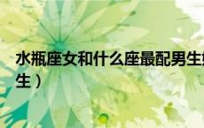 水瓶座女和什么座最配男生婚姻（水瓶座女和什么座最配男生）