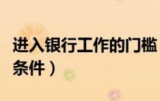 进入银行工作的门槛（进入银行工作需要什么条件）