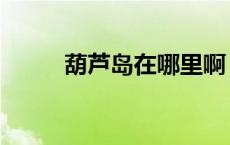 葫芦岛在哪里啊（葫芦岛在哪里）