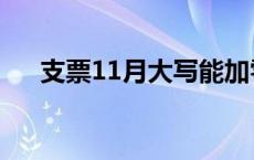 支票11月大写能加零（支票11月大写）