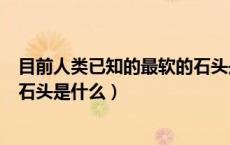 目前人类已知的最软的石头是哪个（目前人类已知的最软的石头是什么）