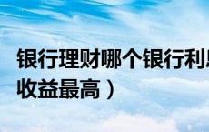 银行理财哪个银行利息高（银行理财哪个银行收益最高）