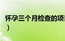 怀孕三个月检查的项目（怀孕三个月检查哪些）