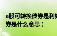 a股可转换债券是利好吗?（a股可转换公司债券是什么意思）