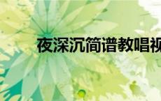 夜深沉简谱教唱视频（夜深沉简谱）