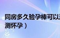 同房多久验孕棒可以测怀孕（多久验孕棒可以测怀孕）