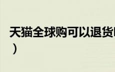 天猫全球购可以退货吗（天猫全球购有假货吗）