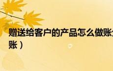 赠送给客户的产品怎么做账分录（赠送给客户的产品怎么做账）