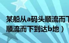 某船从a码头顺流而下到达b码头（某船从a地顺流而下到达b地）