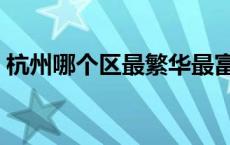 杭州哪个区最繁华最富（杭州哪个区最繁华）