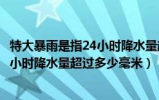 特大暴雨是指24小时降水量超过多少毫升（特大暴雨是指24小时降水量超过多少毫米）