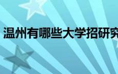 温州有哪些大学招研究生（温州有哪些大学）