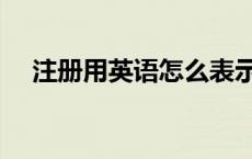 注册用英语怎么表示（注册英文怎么写）