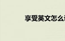 享受英文怎么说（享受英文）