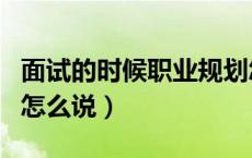 面试的时候职业规划怎么写（面试时职业规划怎么说）